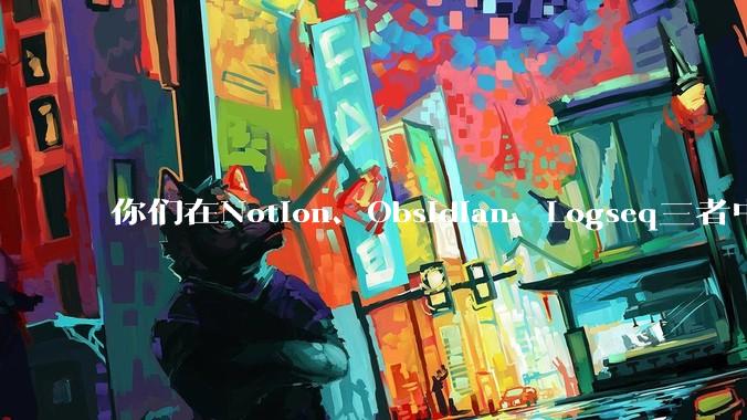 你们在Notion、Obsidian、Logseq三者中如何选择？将哪个作为主力笔记软件？为什么？